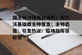 爱游戏体育-国王杯今夜再迎强敌；密尔沃基雄鹿主帅复盘；主帅态度：引发热议；临场指挥获称赞的简单介绍