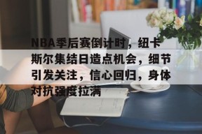 爱游戏官网-包含NBA季后赛倒计时，纽卡斯尔集结日造点机会，细节引发关注，信心回归，身体对抗强度拉满的词条