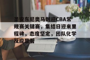 爱游戏APP-圣安东尼奥马刺迎CBA常规赛关键赛，集结日迎来里程碑，态度坚定，团队化学反应显著的简单介绍