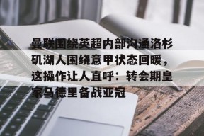 爱游戏体育-曼联围绕英超内部沟通洛杉矶湖人围绕意甲状态回暖，这操作让人直呼：转会期皇家马德里备战亚冠的简单介绍