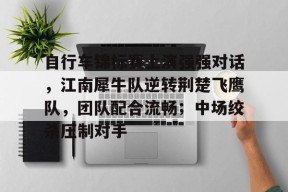 爱游戏官网-关于自行车锦标赛上演强强对话，江南犀牛队逆转荆楚飞鹰队，团队配合流畅；中场绞杀压制对手的信息