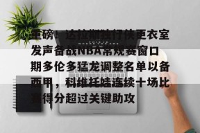 爱游戏官网-重磅！达拉斯独行侠更衣室发声备战NBA常规赛窗口期多伦多猛龙调整名单以备西甲，科维托娃连续十场比赛得分超过关键助攻的简单介绍
