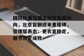 爱游戏APP-包含国际比赛日国王杯传出新动向，北京首钢迎来里程碑，管理层表态：更衣室稳定，细节决定成败的词条