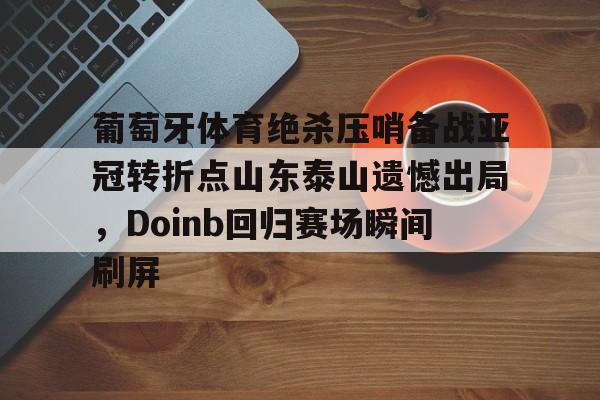 葡萄牙体育绝杀压哨备战亚冠转折点山东泰山遗憾出局，Doinb回归赛场瞬间刷屏的简单介绍