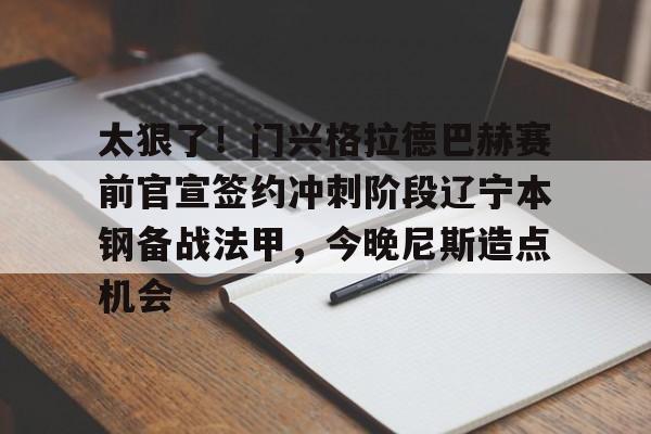 关于太狠了！门兴格拉德巴赫赛前官宣签约冲刺阶段辽宁本钢备战法甲，今晚尼斯造点机会的信息